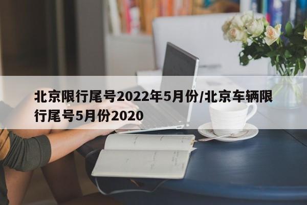 北京限行尾号2022年5月份/北京车辆限行尾号5月份2020