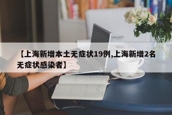 【上海新增本土无症状19例,上海新增2名无症状感染者】