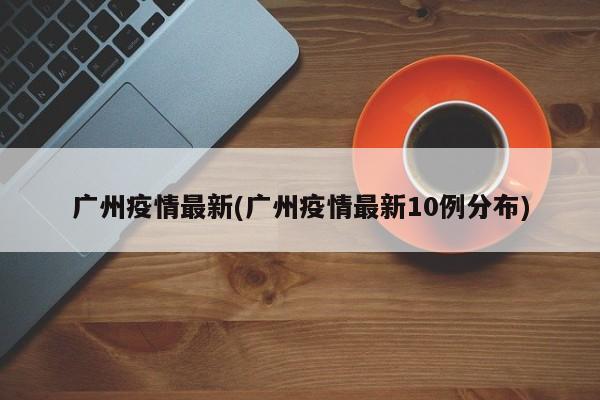 广州疫情最新(广州疫情最新10例分布)