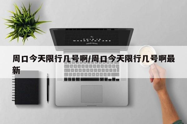 周口今天限行几号啊/周口今天限行几号啊最新