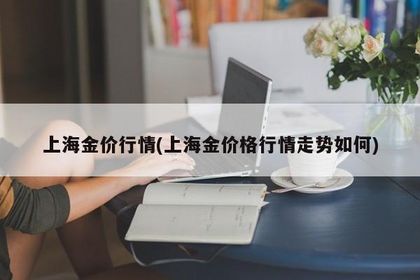 上海金价行情(上海金价格行情走势如何)
