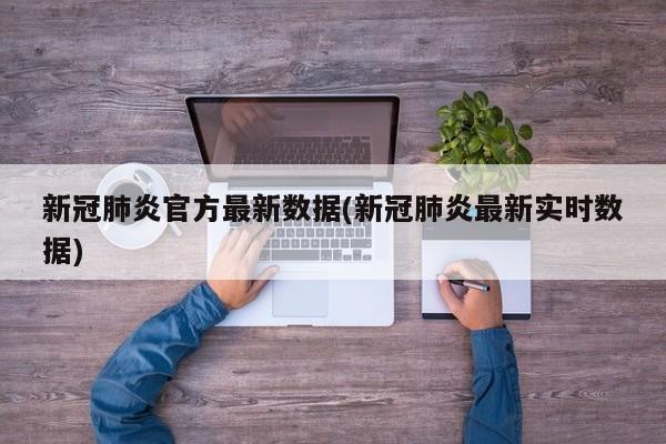 新冠肺炎官方最新数据(新冠肺炎最新实时数据)