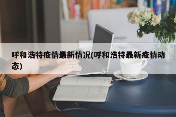 呼和浩特疫情最新情况(呼和浩特最新疫情动态)