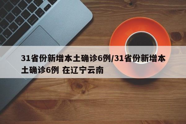 31省份新增本土确诊6例/31省份新增本土确诊6例 在辽宁云南
