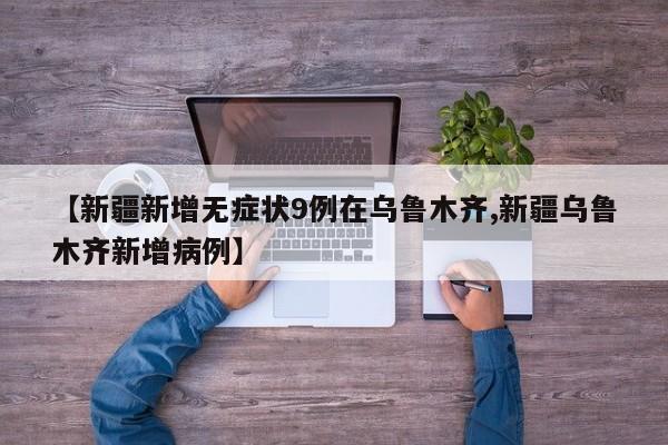 【新疆新增无症状9例在乌鲁木齐,新疆乌鲁木齐新增病例】