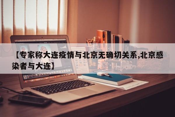【专家称大连疫情与北京无确切关系,北京感染者与大连】
