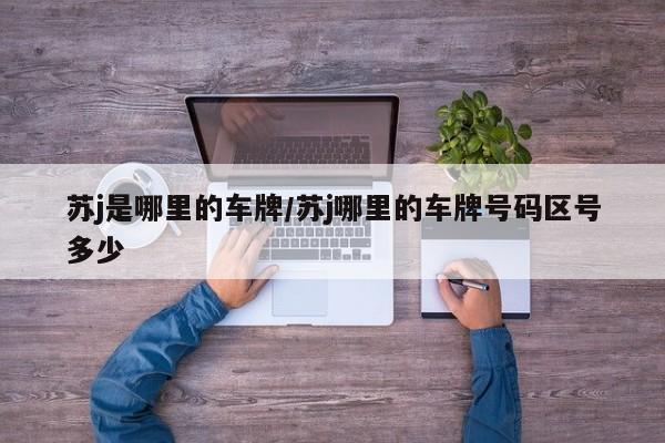 苏j是哪里的车牌/苏j哪里的车牌号码区号多少