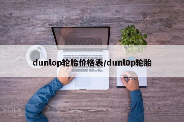 dunlop轮胎价格表/dunl0p轮胎