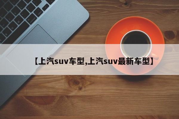 【上汽suv车型,上汽suv最新车型】