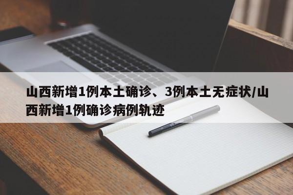山西新增1例本土确诊、3例本土无症状/山西新增1例确诊病例轨迹