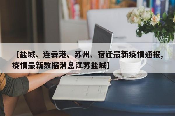【盐城、连云港、苏州、宿迁最新疫情通报,疫情最新数据消息江苏盐城】
