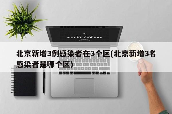 北京新增3例感染者在3个区(北京新增3名感染者是哪个区)