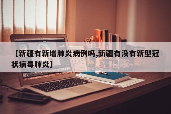 【新疆有新增肺炎病例吗,新疆有没有新型冠状病毒肺炎】