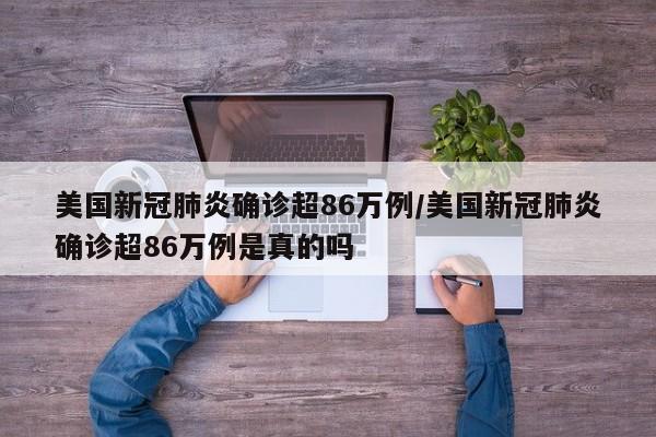美国新冠肺炎确诊超86万例/美国新冠肺炎确诊超86万例是真的吗