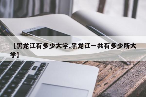 【黑龙江有多少大学,黑龙江一共有多少所大学】