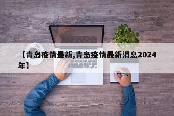 【青岛疫情最新,青岛疫情最新消息2024年】