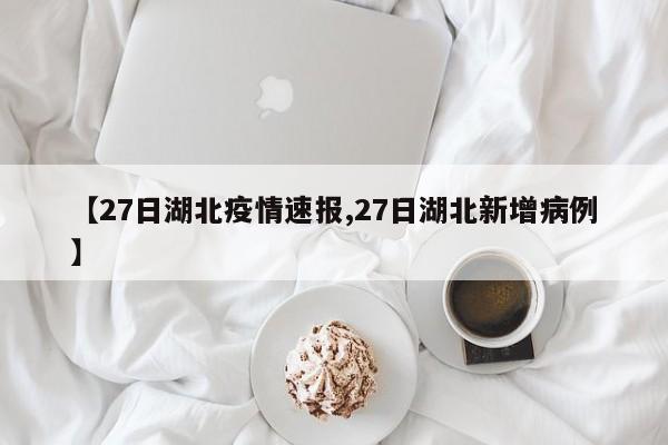 【27日湖北疫情速报,27日湖北新增病例】