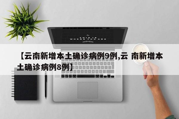 【云南新增本土确诊病例9例,云 南新增本土确诊病例8例】