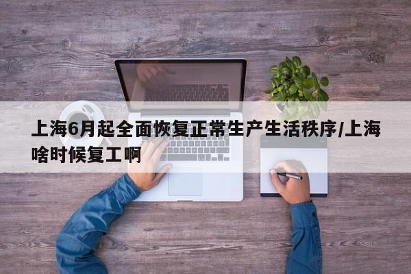 上海6月起全面恢复正常生产生活秩序/上海啥时候复工啊