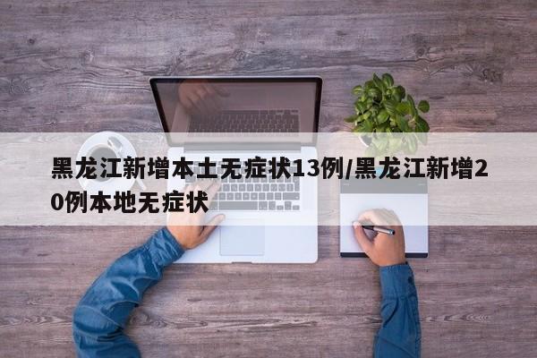 黑龙江新增本土无症状13例/黑龙江新增20例本地无症状
