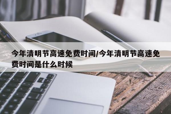 今年清明节高速免费时间/今年清明节高速免费时间是什么时候