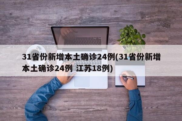 31省份新增本土确诊24例(31省份新增本土确诊24例 江苏18例)