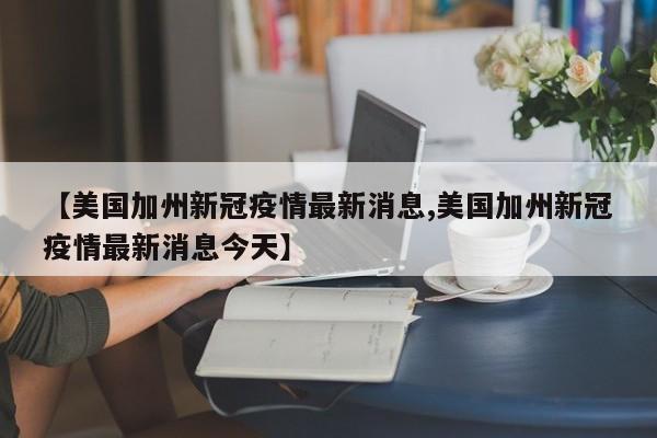 【美国加州新冠疫情最新消息,美国加州新冠疫情最新消息今天】