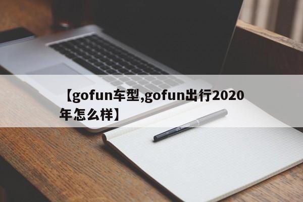 【gofun车型,gofun出行2020年怎么样】