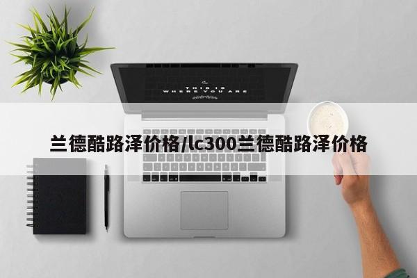 兰德酷路泽价格/lc300兰德酷路泽价格