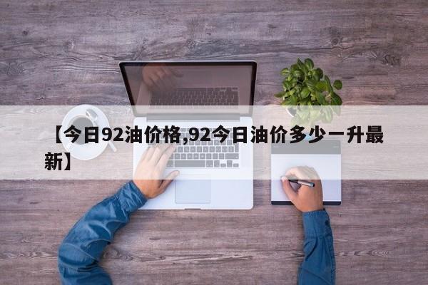 【今日92油价格,92今日油价多少一升最新】
