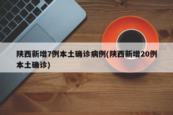 陕西新增7例本土确诊病例(陕西新增20例本土确诊)
