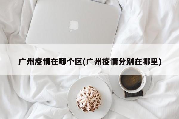 广州疫情在哪个区(广州疫情分别在哪里)