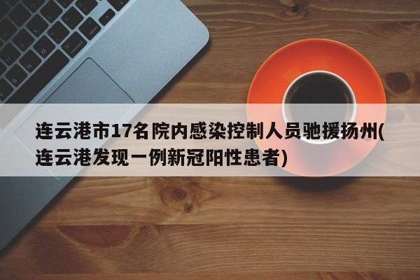 连云港市17名院内感染控制人员驰援扬州(连云港发现一例新冠阳性患者)