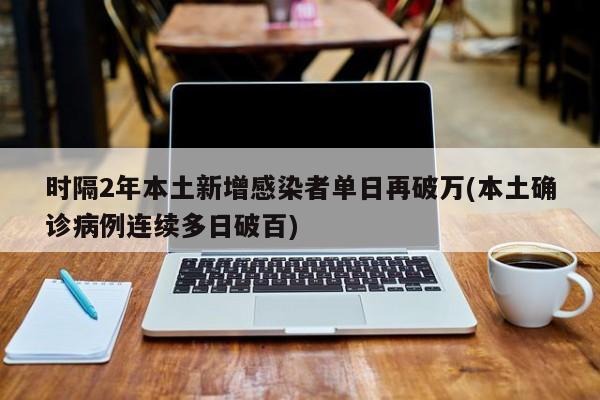 时隔2年本土新增感染者单日再破万(本土确诊病例连续多日破百)