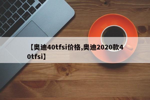 【奥迪40tfsi价格,奥迪2020款40tfsi】