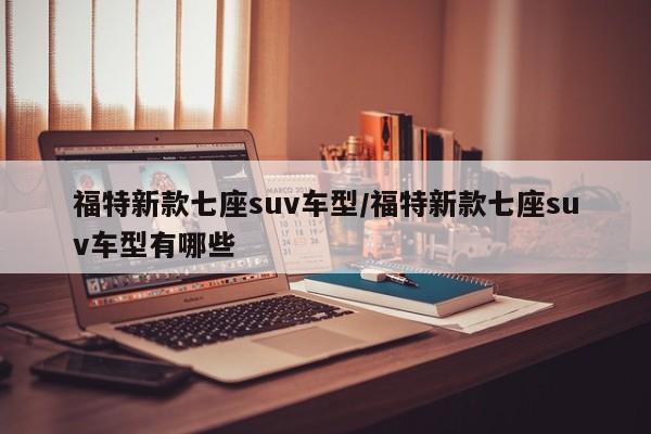 福特新款七座suv车型/福特新款七座suv车型有哪些