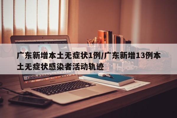 广东新增本土无症状1例/广东新增13例本土无症状感染者活动轨迹