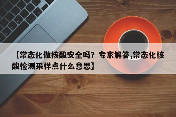 【常态化做核酸安全吗？专家解答,常态化核酸检测采样点什么意思】