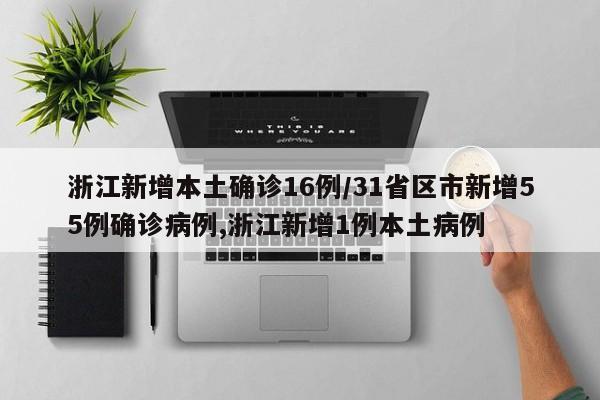 浙江新增本土确诊16例/31省区市新增55例确诊病例,浙江新增1例本土病例