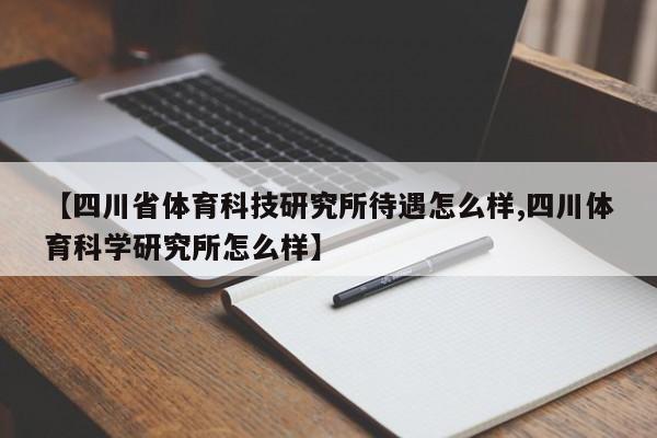 【四川省体育科技研究所待遇怎么样,四川体育科学研究所怎么样】