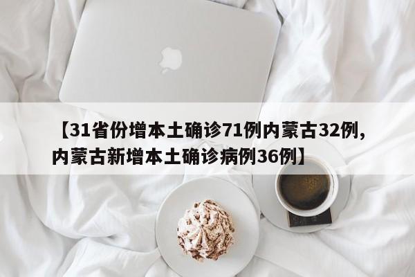 【31省份增本土确诊71例内蒙古32例,内蒙古新增本土确诊病例36例】