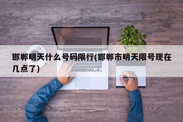 邯郸明天什么号码限行(邯郸市明天限号现在几点了)