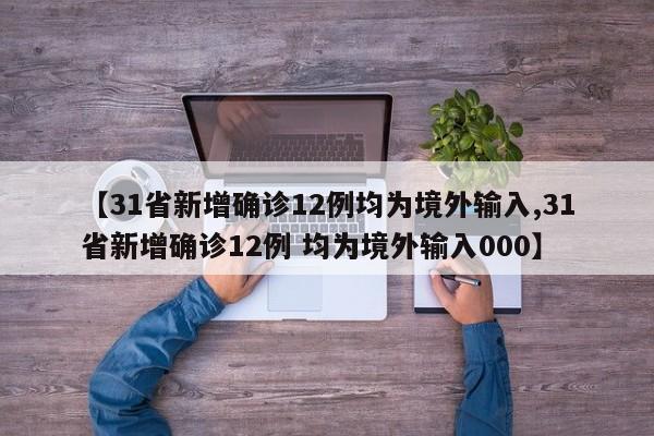 【31省新增确诊12例均为境外输入,31省新增确诊12例 均为境外输入000】