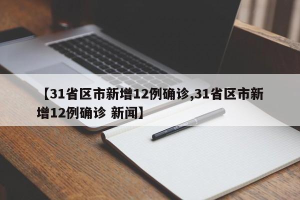【31省区市新增12例确诊,31省区市新增12例确诊 新闻】