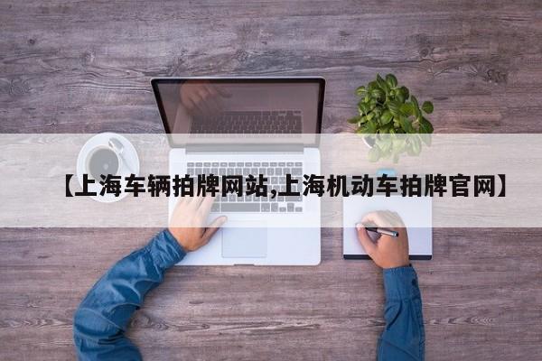 【上海车辆拍牌网站,上海机动车拍牌官网】