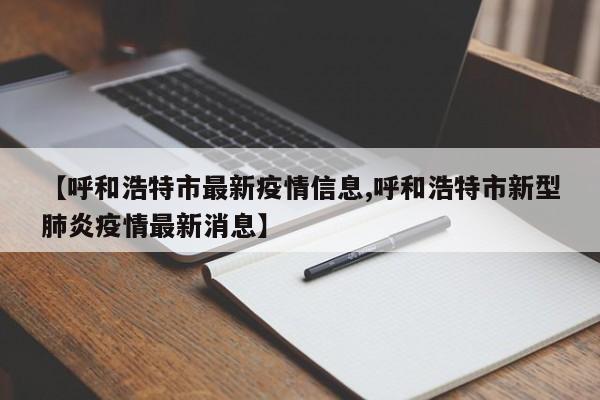 【呼和浩特市最新疫情信息,呼和浩特市新型肺炎疫情最新消息】
