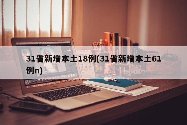 31省新增本土18例(31省新增本土61例n)