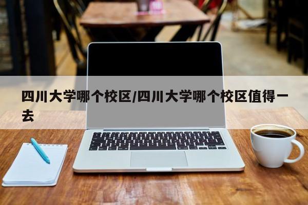 四川大学哪个校区/四川大学哪个校区值得一去