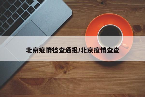 北京疫情检查通报/北京疫情查查