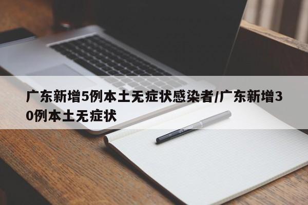 广东新增5例本土无症状感染者/广东新增30例本土无症状
